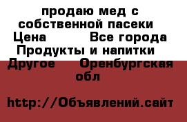 продаю мед с собственной пасеки › Цена ­ 250 - Все города Продукты и напитки » Другое   . Оренбургская обл.